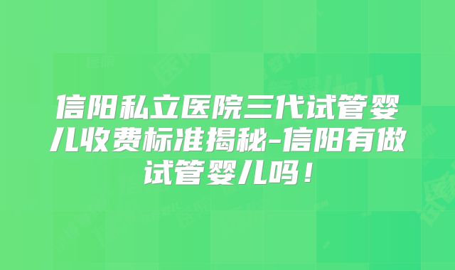 信阳私立医院三代试管婴儿收费标准揭秘-信阳有做试管婴儿吗!