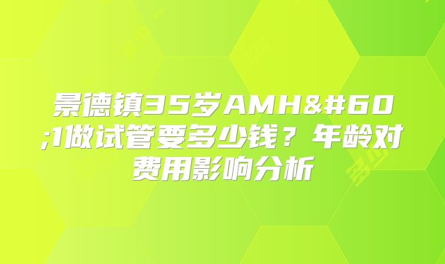 景德镇35岁AMH<1做试管要多少钱？年龄对费用影响分析