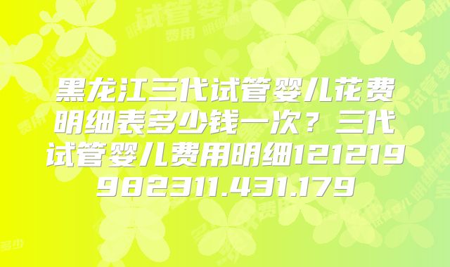 黑龙江三代试管婴儿花费明细表多少钱一次?三代试管婴儿费用明细121219982311.431.179