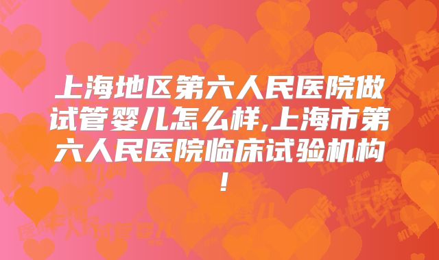 上海地区第六人民医院做试管婴儿怎么样,上海市第六人民医院临床试验机构！