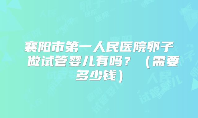 襄阳市第一人民医院卵子 做试管婴儿有吗?(需要多少钱)