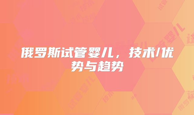 俄罗斯试管婴儿,技术/优势与趋势