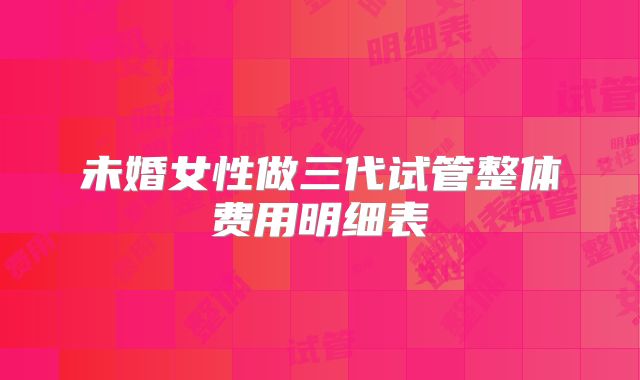 未婚女性做三代试管整体费用明细表