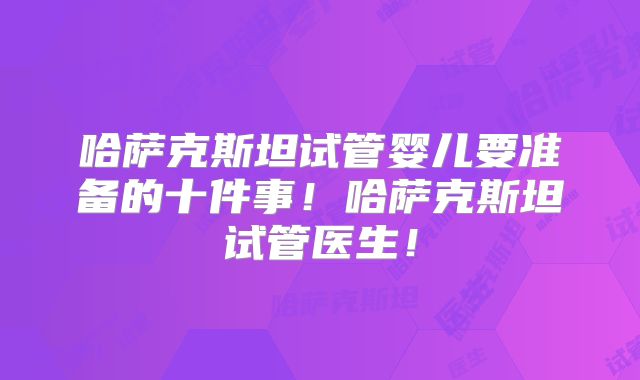 哈萨克斯坦试管婴儿要准备的十件事！哈萨克斯坦试管医生！