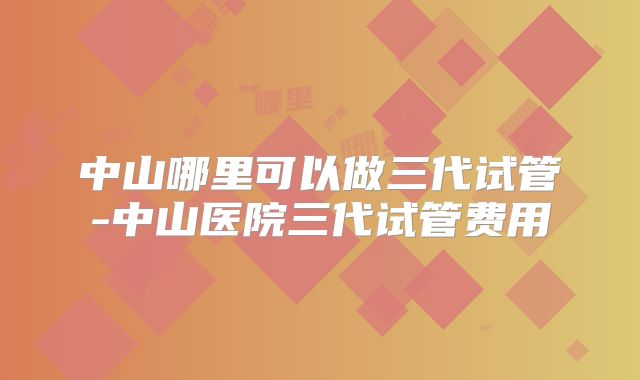 中山哪里可以做三代试管-中山医院三代试管费用