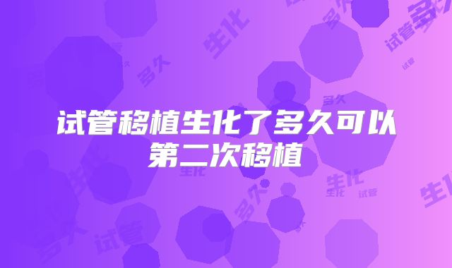 试管移植生化了多久可以第二次移植