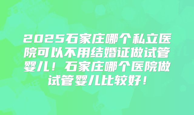 2025石家庄哪个私立医院可以不用结婚证做试管婴儿！石家庄哪个医院做试管婴儿比较好！