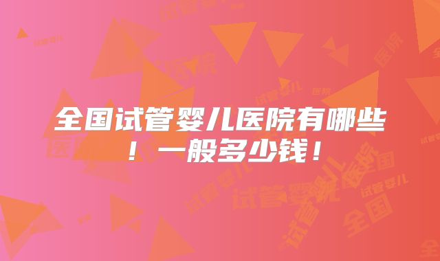 全国试管婴儿医院有哪些！一般多少钱！