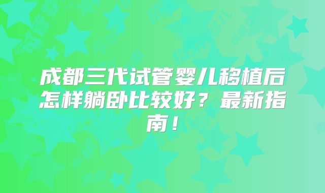 成都三代试管婴儿移植后怎样躺卧比较好?最新指南!