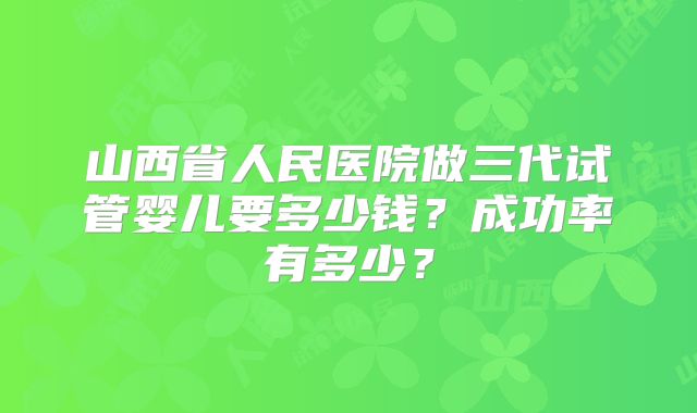 山西省人民医院做三代试管婴儿要多少钱?成功率有多少?