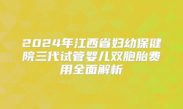 2024年江西省妇幼保健院三代试管婴儿双胞胎费用全面解析