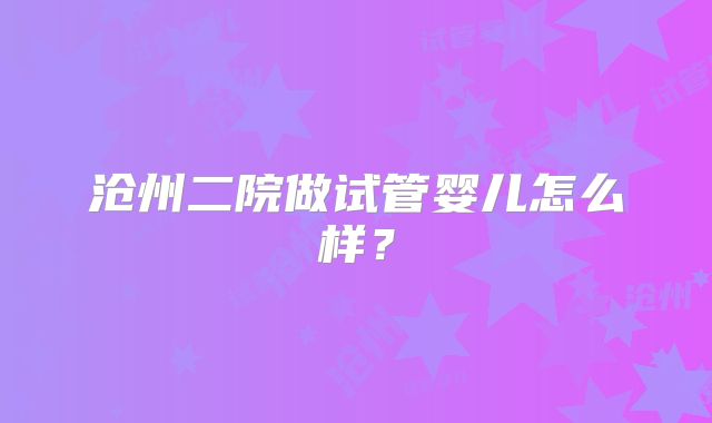 沧州二院做试管婴儿怎么样?