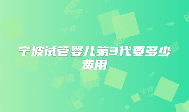 宁波试管婴儿第3代要多少费用