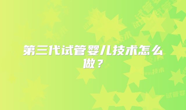 第三代试管婴儿技术怎么做?