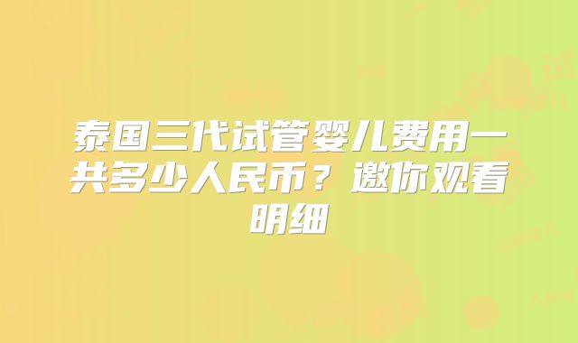 泰国三代试管婴儿费用一共多少人民币？邀你观看明细