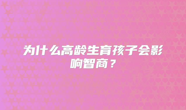 为什么高龄生育孩子会影响智商？