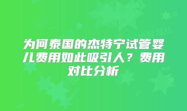 为何泰国的杰特宁试管婴儿费用如此吸引人?费用对比分析
