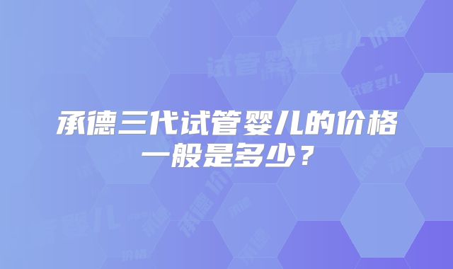 承德三代试管婴儿的价格一般是多少?