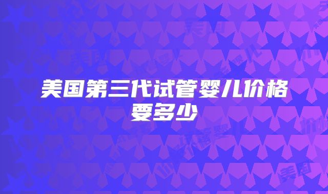 美国第三代试管婴儿价格要多少