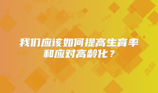 我们应该如何提高生育率和应对高龄化？