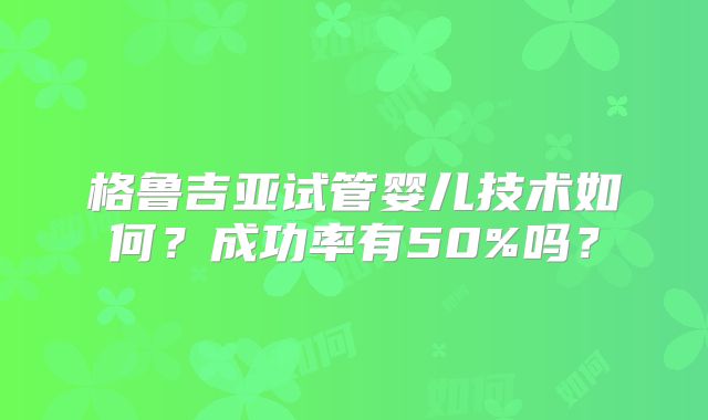 格鲁吉亚试管婴儿技术如何？成功率有50%吗？