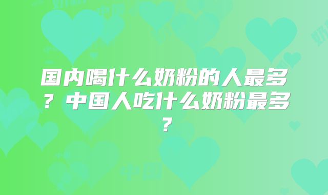 国内喝什么奶粉的人最多?中国人吃什么奶粉最多?