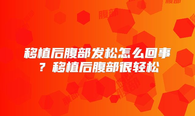 移植后腹部发松怎么回事？移植后腹部很轻松