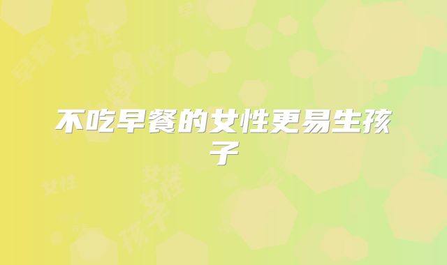 不吃早餐的女性更易生孩子