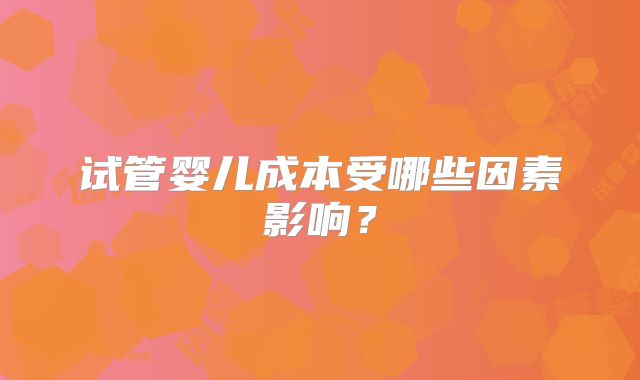 试管婴儿成本受哪些因素影响？