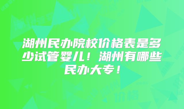 湖州民办院校价格表是多少试管婴儿!湖州有哪些民办大专!