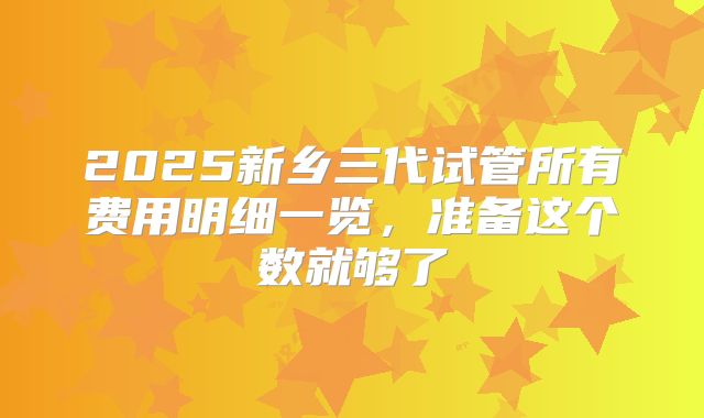 2025新乡三代试管所有费用明细一览,准备这个数就够了