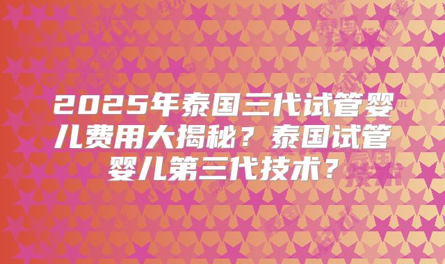 2025年泰国三代试管婴儿费用大揭秘？泰国试管婴儿第三代技术？