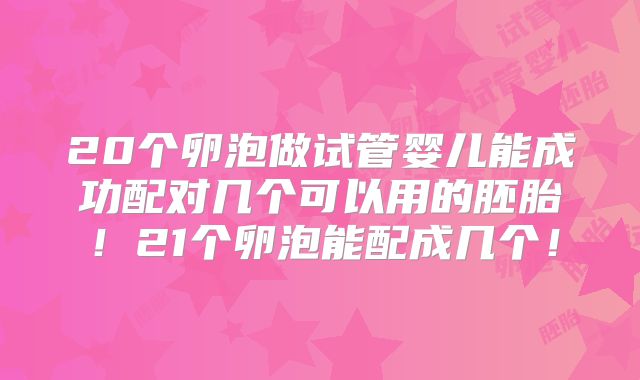 20个卵泡做试管婴儿能成功配对几个可以用的胚胎！21个卵泡能配成几个！