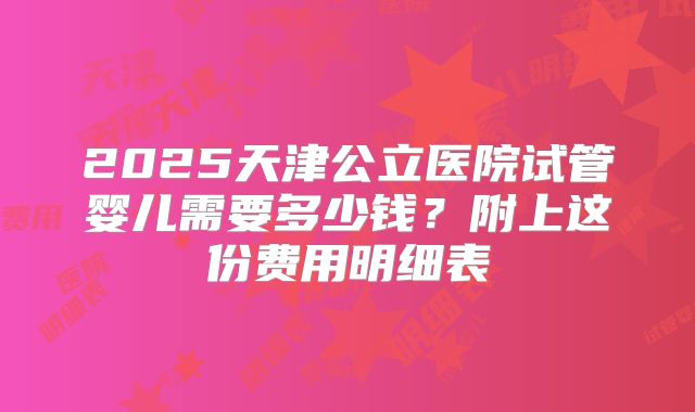 2025天津公立医院试管婴儿需要多少钱?附上这份费用明细表