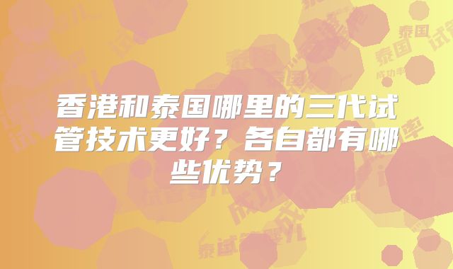 香港和泰国哪里的三代试管技术更好？各自都有哪些优势？