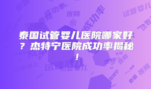 泰国试管婴儿医院哪家好？杰特宁医院成功率揭秘！