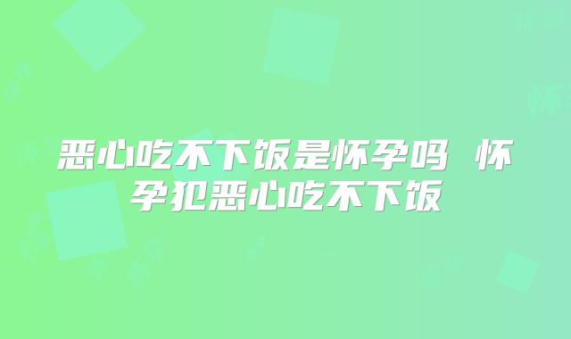 恶心吃不下饭是怀孕吗 怀孕犯恶心吃不下饭