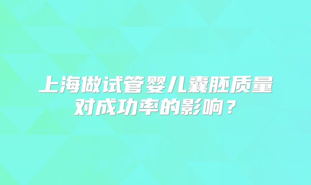 上海做试管婴儿囊胚质量对成功率的影响？