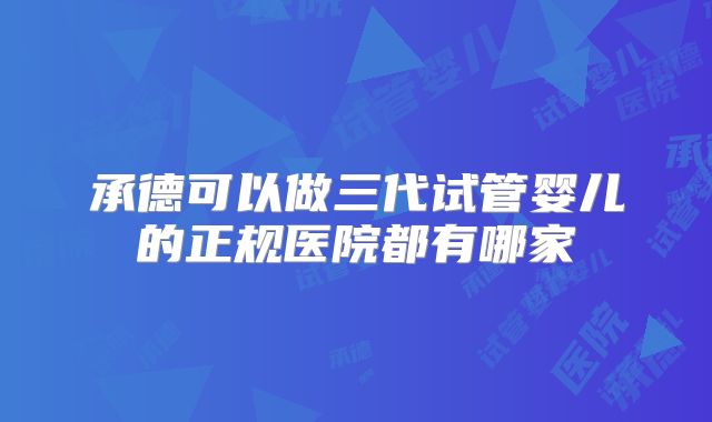 承德可以做三代试管婴儿的正规医院都有哪家