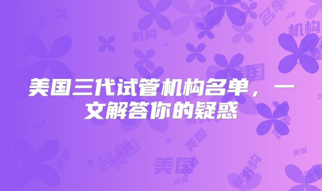 美国三代试管机构名单，一文解答你的疑惑