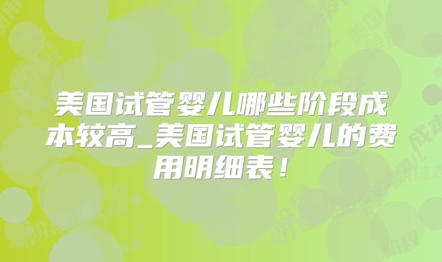 美国试管婴儿哪些阶段成本较高_美国试管婴儿的费用明细表!