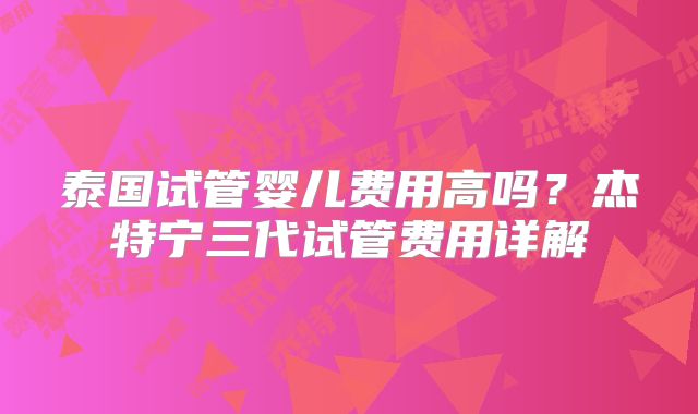 泰国试管婴儿费用高吗？杰特宁三代试管费用详解