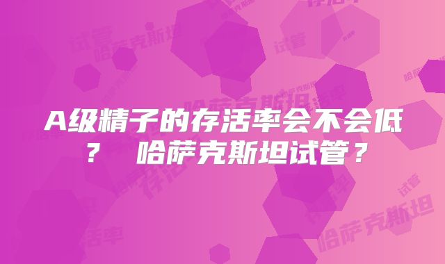 A级精子的存活率会不会低？ 哈萨克斯坦试管？