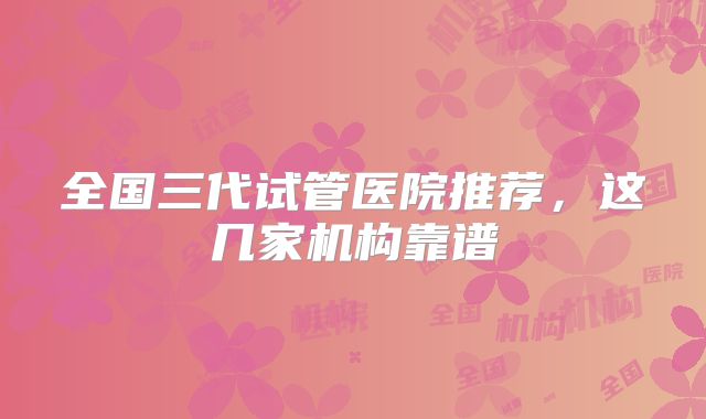 全国三代试管医院推荐,这几家机构靠谱