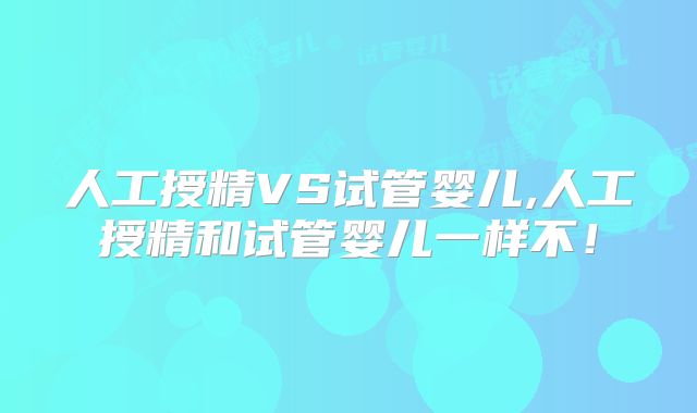 人工授精VS试管婴儿,人工授精和试管婴儿一样不！
