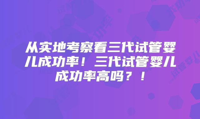 从实地考察看三代试管婴儿成功率!三代试管婴儿成功率高吗?!