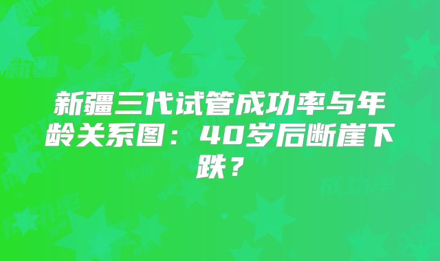 新疆三代试管成功率与年龄关系图：40岁后断崖下跌？