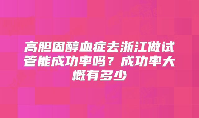 高胆固醇血症去浙江做试管能成功率吗？成功率大概有多少