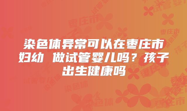 染色体异常可以在枣庄市妇幼 做试管婴儿吗?孩子出生健康吗