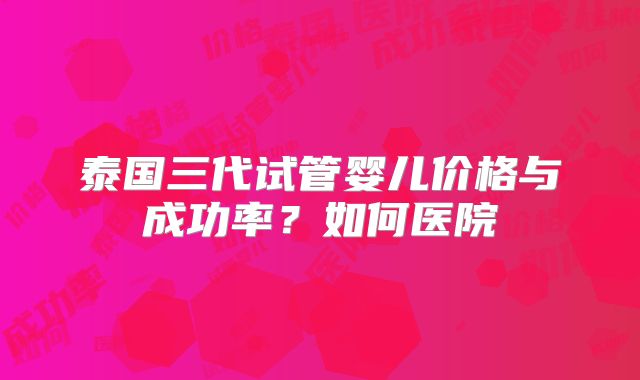 泰国三代试管婴儿价格与成功率?如何医院